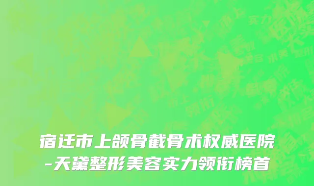 宿迁市上颌骨截骨术权威医院-天黛整形美容实力领衔榜首