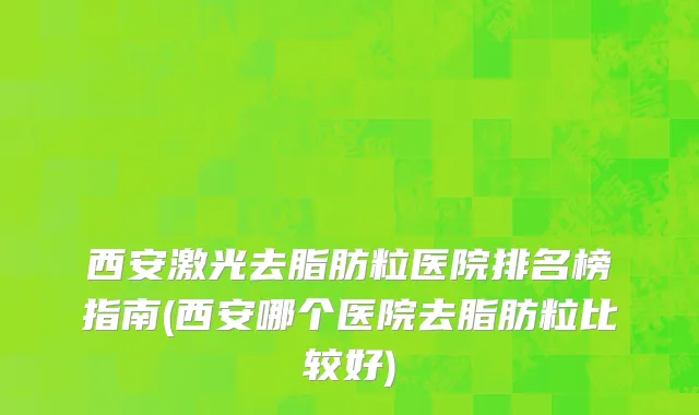 西安激光去脂肪粒医院排名榜指南(西安哪个医院去脂肪粒比较好)