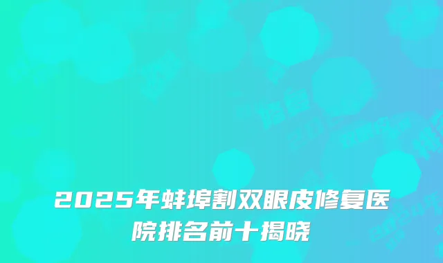 2025年蚌埠割双眼皮修复医院排名前十揭晓