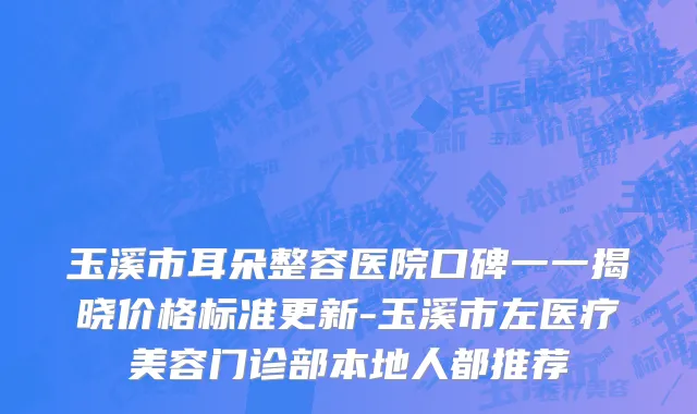 玉溪市耳朵整容医院口碑一一揭晓价格标准更新-玉溪市左医疗美容门诊部本地人都推荐