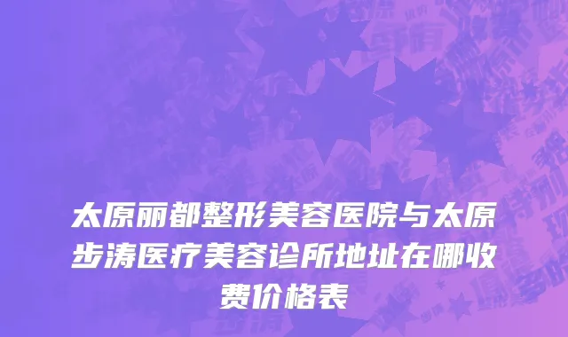 太原丽都整形美容医院与太原步涛医疗美容诊所地址在哪收费价格表
