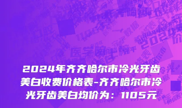 2024年齐齐哈尔市冷光牙齿美白收费价格表-齐齐哈尔市冷光牙齿美白均价为：1105元