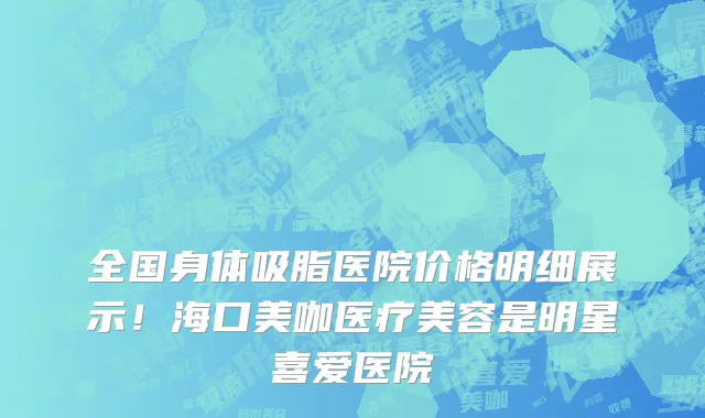全国身体吸脂医院价格明细展示！海口美咖医疗美容是明星喜爱医院