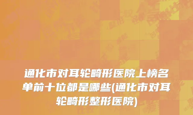通化市对耳轮畸形医院上榜名单前十位都是哪些(通化市对耳轮畸形整形医院)