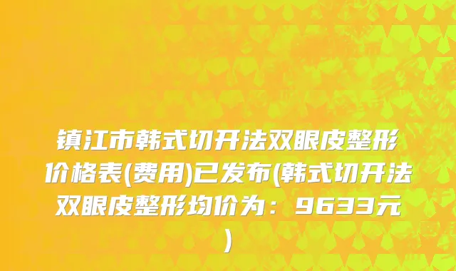 镇江市韩式切开法双眼皮整形价格表(费用)已发布(韩式切开法双眼皮整形均价为：9633元)