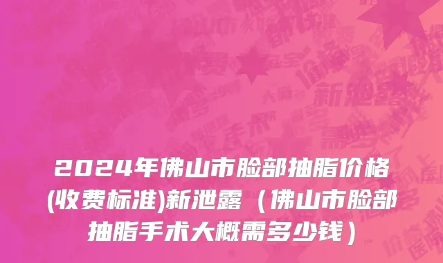 2024年佛山市脸部抽脂价格(收费标准)新泄露（佛山市脸部抽脂手术大概需多少钱）