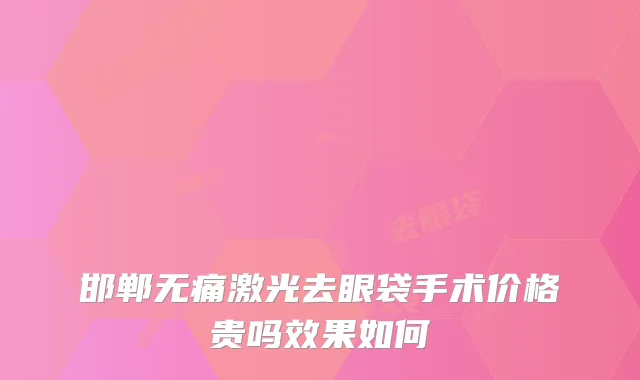 邯郸无痛激光去眼袋手术价格贵吗效果如何