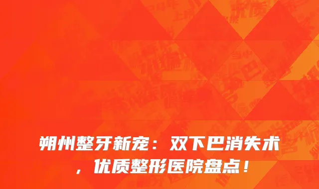 朔州整牙新宠：双下巴消失术，优质整形医院盘点！
