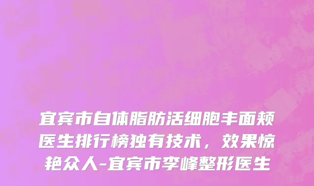 宜宾市自体脂肪活细胞丰面颊医生排行榜独有技术，效果惊艳众人-宜宾市李峰整形医生