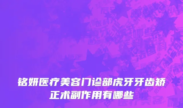 铭妍医疗美容门诊部虎牙牙齿矫正术副作用有哪些