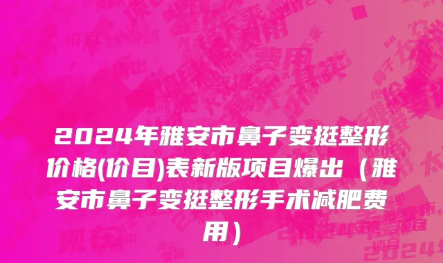 2024年雅安市鼻子变挺整形价格(价目)表新版项目爆出（雅安市鼻子变挺整形手术减肥费用）