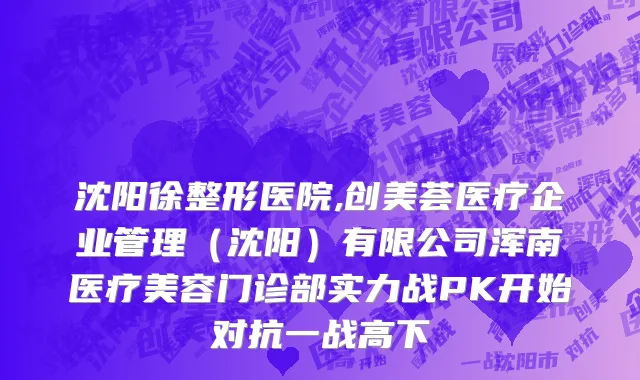 沈阳徐整形医院,创美荟医疗企业管理（沈阳）有限公司浑南医疗美容门诊部实力战PK开始对抗一战高下