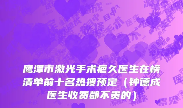 鹰潭市激光手术疤久医生在榜清单前十名热搜预定（钟德成医生收费都不贵的）
