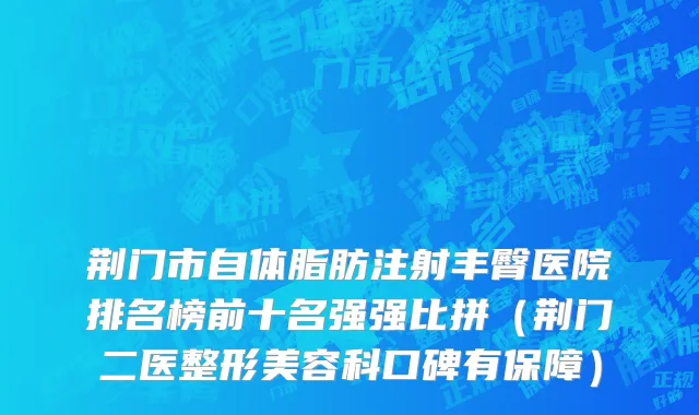 荆门市自体脂肪注射丰臀医院排名榜前十名强强比拼（荆门二医整形美容科口碑有保障）