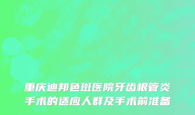 重庆迪邦色斑医院牙齿根管炎手术的适应人群及手术前准备