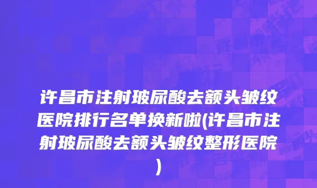 许昌市注射玻尿酸去额头皱纹医院排行名单换新啦(许昌市注射玻尿酸去额头皱纹整形医院)