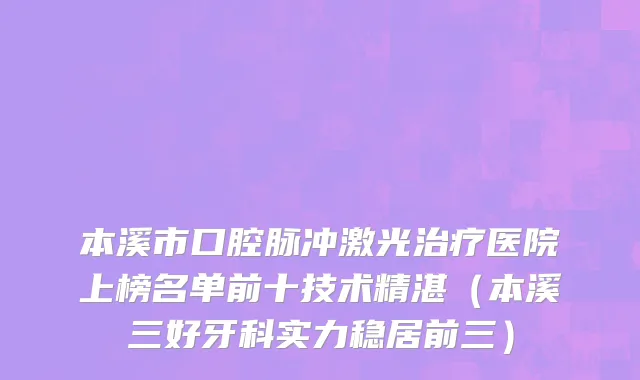 本溪市口腔脉冲激光治疗医院上榜名单前十技术精湛（本溪三好牙科实力稳居前三）