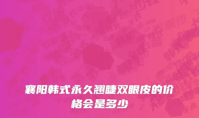 襄阳韩式永久翘睫双眼皮的价格会是多少