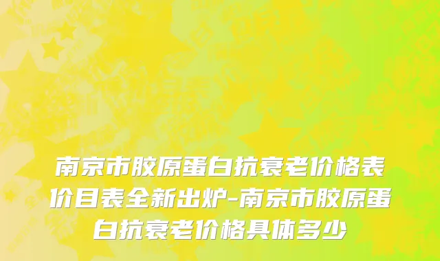 南京市胶原蛋白抗衰老价格表价目表全新出炉-南京市胶原蛋白抗衰老价格具体多少