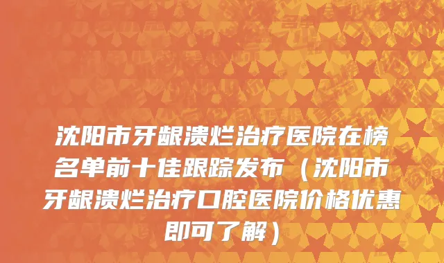 沈阳市牙龈溃烂治疗医院在榜名单前十佳跟踪发布（沈阳市牙龈溃烂治疗口腔医院价格优惠即可了解）