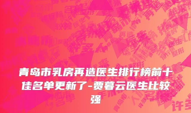 青岛市乳房再造医生排行榜前十佳名单更新了-贾暮云医生比较强