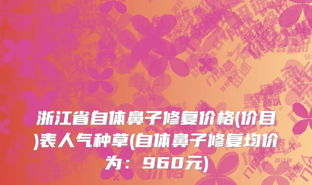 浙江省自体鼻子修复价格(价目)表人气种草(自体鼻子修复均价为：960元)