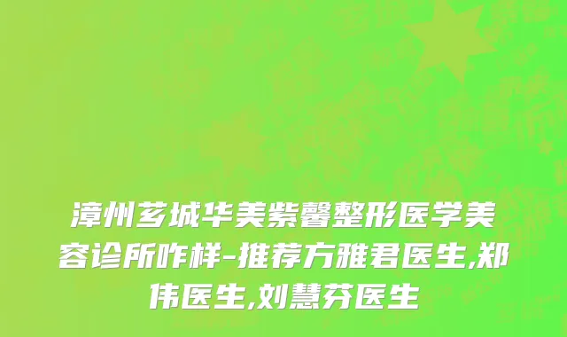 漳州芗城华美紫馨整形医学美容诊所咋样-推荐方雅君医生,郑伟医生,刘慧芬医生