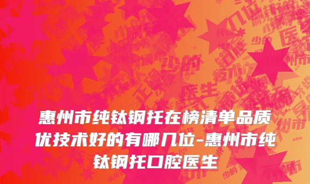 惠州市纯钛钢托在榜清单品质优技术好的有哪几位-惠州市纯钛钢托口腔医生