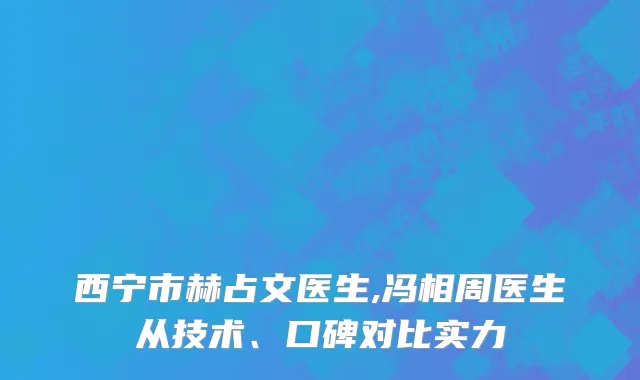 西宁市赫占文医生,冯相周医生从技术、口碑对比实力