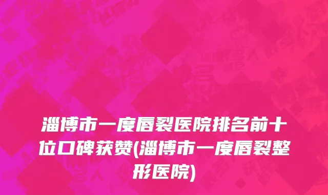 淄博市一度唇裂医院排名前十位口碑获赞(淄博市一度唇裂整形医院)