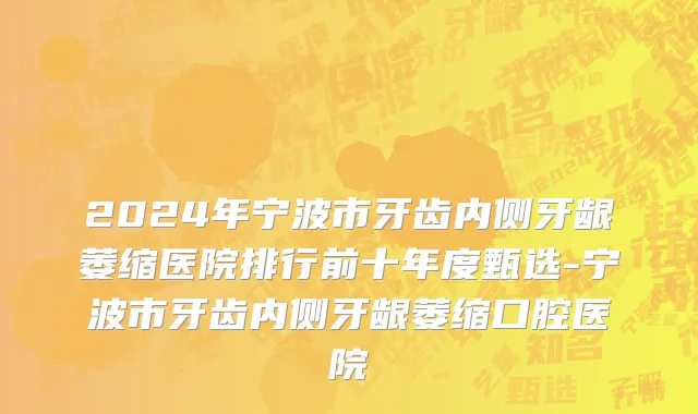 2024年宁波市牙齿内侧牙龈萎缩医院排行前十年度甄选-宁波市牙齿内侧牙龈萎缩口腔医院