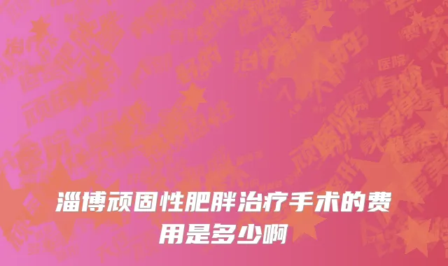 淄博顽固性肥胖治疗手术的费用是多少啊