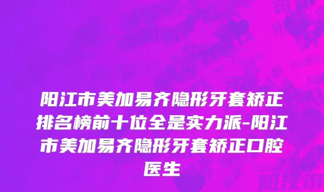 阳江市美加易齐隐形牙套矫正排名榜前十位全是实力派-阳江市美加易齐隐形牙套矫正口腔医生