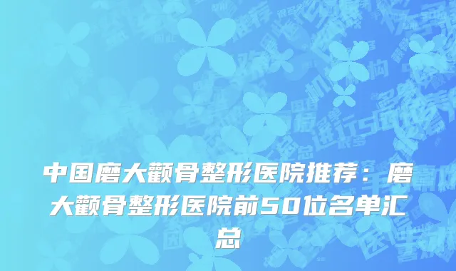 中国磨大颧骨整形医院推荐：磨大颧骨整形医院前50位名单汇总