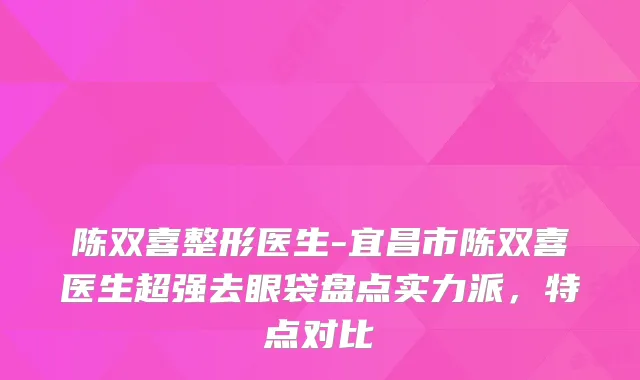 陈双喜整形医生-宜昌市陈双喜医生超强去眼袋盘点实力派，特点对比