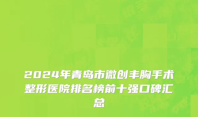 2024年青岛市微创丰胸手术整形医院排名榜前十强口碑汇总
