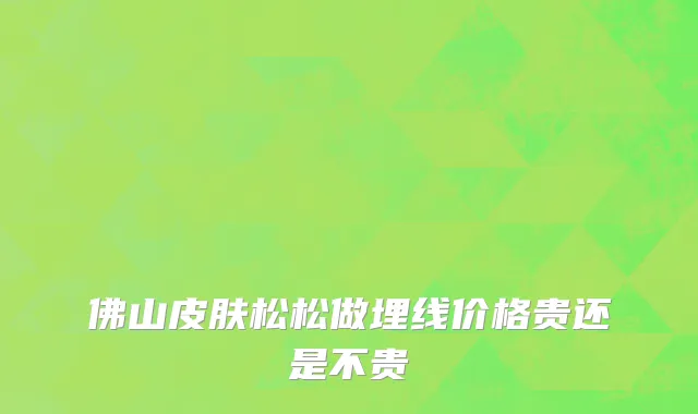 佛山皮肤松松做埋线价格贵还是不贵