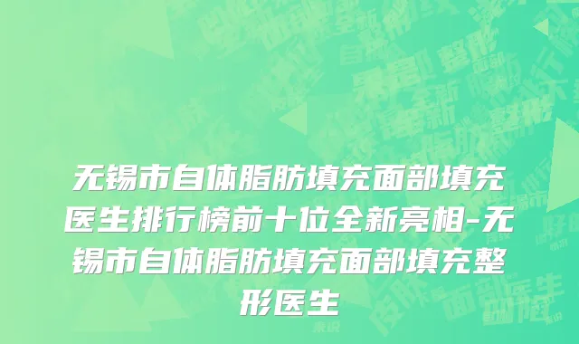 无锡市自体脂肪填充面部填充医生排行榜前十位全新亮相-无锡市自体脂肪填充面部填充整形医生