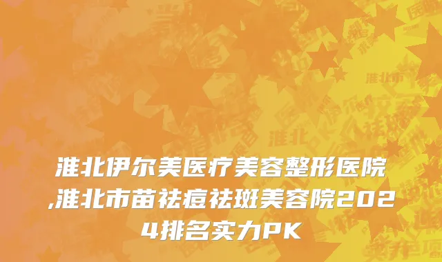 淮北伊尔美医疗美容整形医院,淮北市苗祛痘祛斑美容院2024排名实力PK