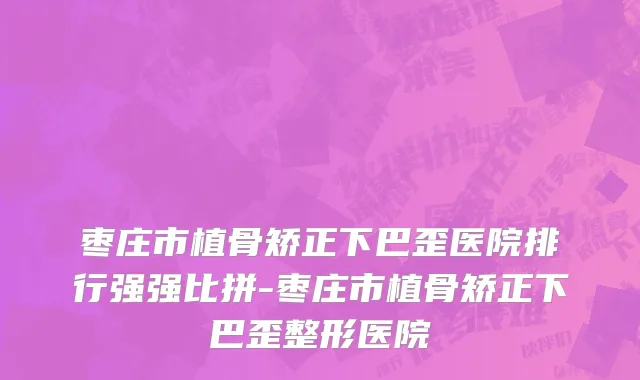 枣庄市植骨矫正下巴歪医院排行强强比拼-枣庄市植骨矫正下巴歪整形医院