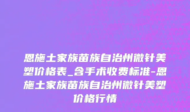 恩施土家族苗族自治州微针美塑价格表_含手术收费标准-恩施土家族苗族自治州微针美塑价格行情