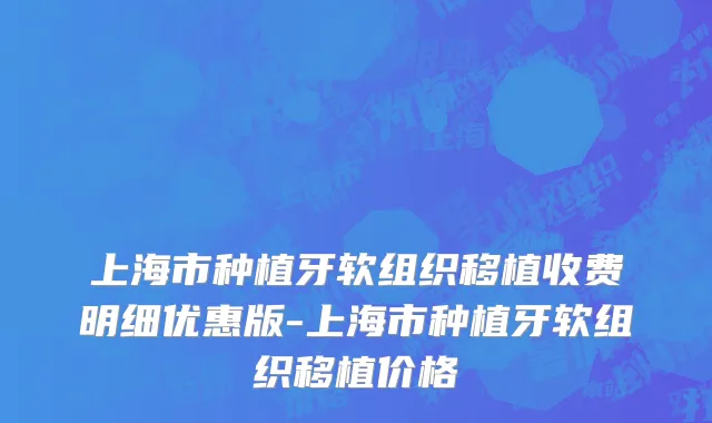 上海市种植牙软组织移植收费明细优惠版-上海市种植牙软组织移植价格