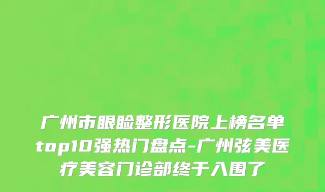 广州市眼睑整形医院上榜名单top10强热门盘点-广州弦美医疗美容门诊部终于入围了