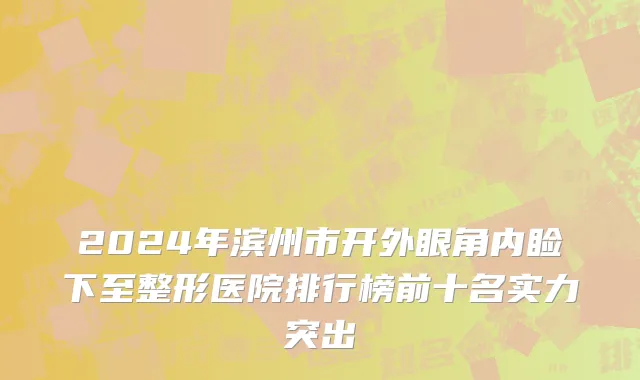 2024年滨州市开外眼角内睑下至整形医院排行榜前十名实力突出