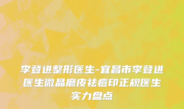 李登进整形医生-宜昌市李登进医生微晶磨皮祛痘印正规医生实力盘点