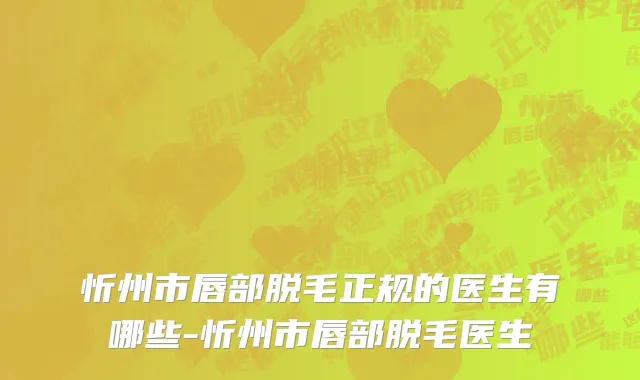 忻州市唇部脱毛正规的医生有哪些-忻州市唇部脱毛医生