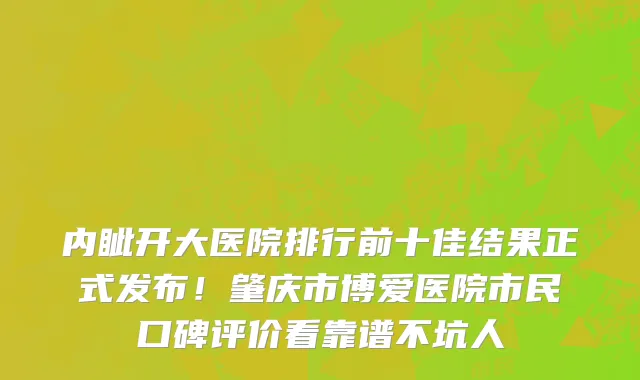 内眦开大医院排行前十佳结果正式发布！肇庆市博爱医院市民口碑评价看靠谱不坑人