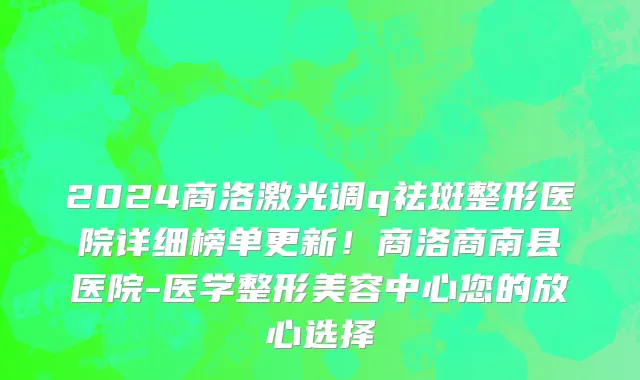 2024商洛激光调q祛斑整形医院详细榜单更新！商洛商南县医院-医学整形美容中心您的放心选择