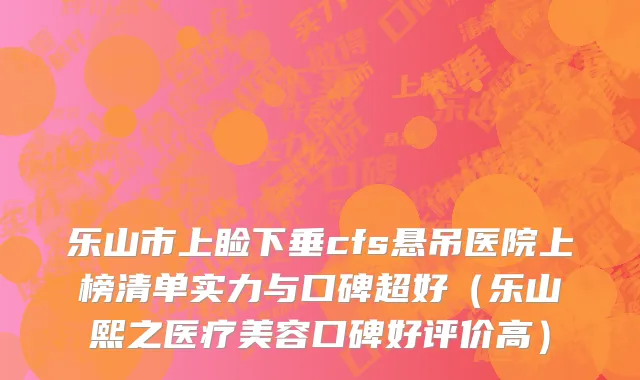 乐山市上睑下垂cfs悬吊医院上榜清单实力与口碑超好（乐山熙之医疗美容口碑好评价高）