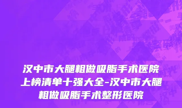 汉中市大腿粗做吸脂手术医院上榜清单十强大全-汉中市大腿粗做吸脂手术整形医院